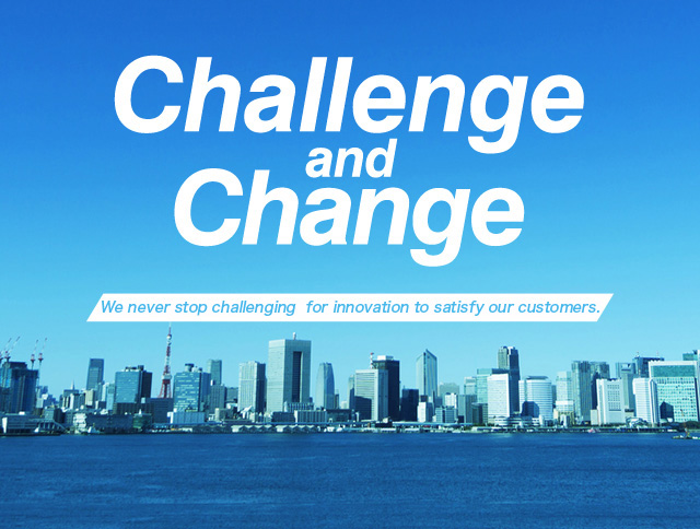 Challenge and Change　We never stop challenging for innovation to satisfy our customers.