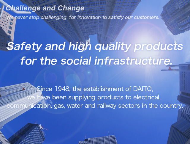 Safety and high quality products for the social infrastructure.　Since 1948, the establishment of DAITO,we have been supplying products to electrical,communication,gas,water and railway sectors in the country.