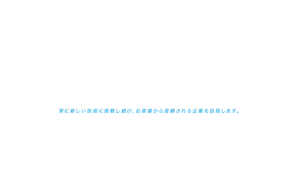 Challenge and Change「常に新しい技術に挑戦し続け、お客様から信頼される企業を目指します。」